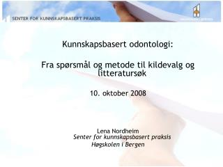 Kunnskapsbasert odontologi: Fra spørsmål og metode til kildevalg og litteratursøk 10. oktober 2008 Lena Nordheim Sente