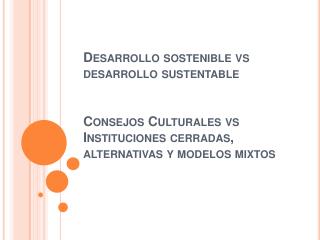 Desarrollo sostenible vs desarrollo sustentable Consejos Culturales vs Instituciones cerradas, alternativas y modelos mi