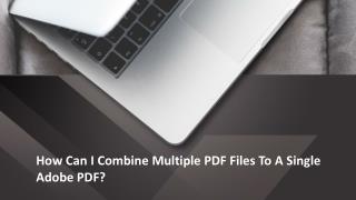 How Can I Combine Multiple PDF Files To A Single Adobe PDF?