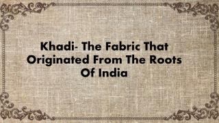 Khadi- The Fabric That Originated From The Roots Of India