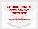 NATIONAL SPATIAL DEVELOPMENT INITIATIVE The Presidency, RSA Policy Coordination Advisory Services