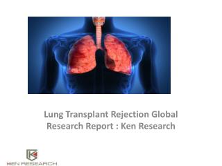 Lung Transplant Rejection Global Research Report : Ken Research