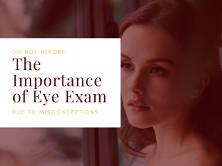 Do Not Ignore The Importance of Eye Exam Due to Misconceptions