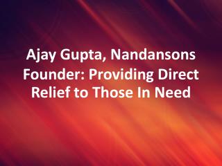 Ajay Gupta Nandansons Founder Providing Direct Relief to Those In Need