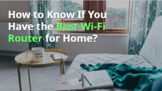 How to Know If You Have the Best Wi-Fi Router for Home?
