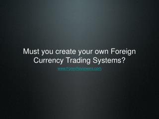 Must you create your own Foreign Currency Trading Systems?