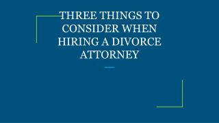 THREE THINGS TO CONSIDER WHEN HIRING A DIVORCE ATTORNEY