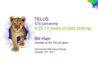 TELUS ICIS partnership ICIS 10 years of data sharing Bill Hain member of the TELUS team Vancouver GIS Users Group Octob