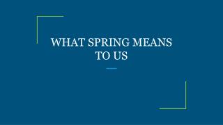WHAT SPRING MEANS TO US