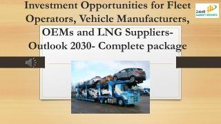 Investment Opportunities for Fleet Operators, Vehicle Manufacturers, OEMs and LNG Suppliers- Outlook 2030- Complete pack