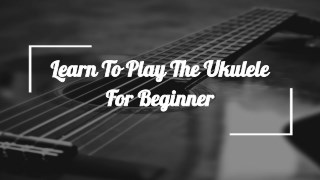 Learn To Play The Ukulele For Beginner