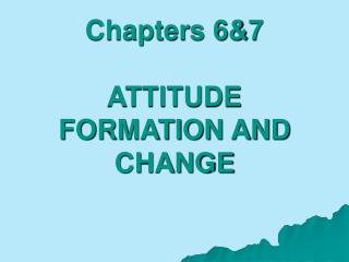 Chapters 6&7 ATTITUDE FORMATION AND CHANGE