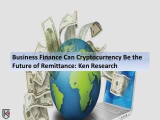 Business Finance: Can Cryptocurrency Be the Future of Remittance: Ken Research