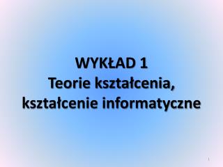 WYKŁAD 1 Teorie kształcenia, kształcenie informatyczne