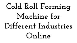 Cold Roll Forming Machine for Different Industries Online