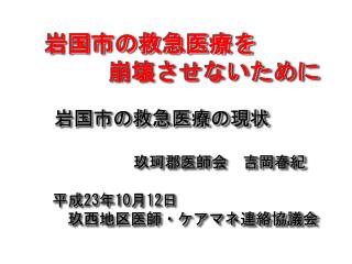 岩国市の救急医療を 　崩壊させないために 岩国市の救急医療の現状 玖珂郡医師会　吉岡春紀 　平成 23 年 10 月 12 日 　　玖西地区医師・ケアマネ連絡協議会