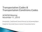 Transportation Codes Transportation Conditions Codes ACACSO Meeting November 11, 2010 Presented by: Todd Poland, Gene