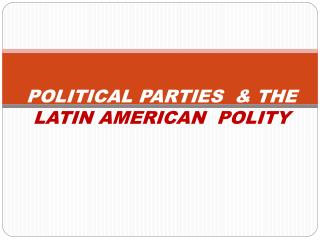 POLITICAL PARTIES &amp; THE LATIN AMERICAN POLITY