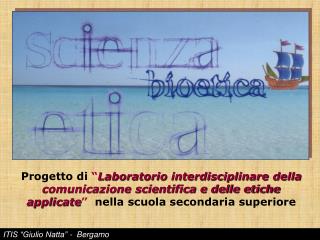 Progetto di “ Laboratorio interdisciplinare della comunicazione scientifica e delle etiche applicate ” nella scuola s