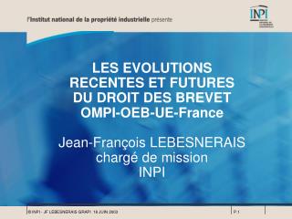 LES EVOLUTIONS RECENTES ET FUTURES DU DROIT DES BREVET OMPI-OEB-UE-France Jean-François LEBESNERAIS chargé de mission I