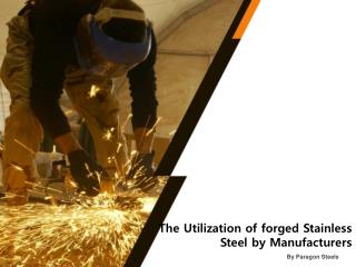 The Utilization of forged Stainless Steel by Manufacturers