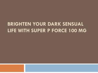 Brighten your dark sensual life with Super P Force 100 mg