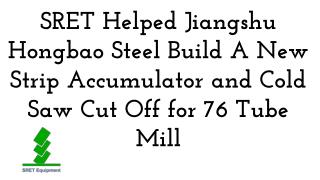 SRET Helped Jiangshu Hongbao Steel Build A New Strip Accumulator and Cold Saw Cut Off for 76 Tube Mill