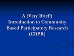 A Very Brief Introduction to Community Based Participatory Research CBPR