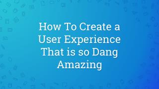 How To Create a User Experience That is so Dang Amazing?