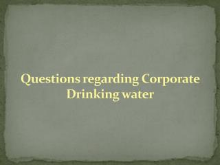 Questions regarding Corporate Drinking water