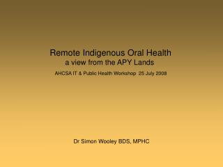 Remote Indigenous Oral Health a view from the APY Lands AHCSA IT &amp; Public Health Workshop 25 July 2008