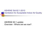 ASHRAE Std 62.1-2010 Ventilation for Acceptable Indoor Air Quality ASHRAE 62.1 update: Overview - Where are we now