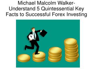Michael Malcolm Walker- Understand 5 Quintessential Key Facts to Successful Forex Investing