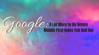 Google: A Lot More to Do Before Mobile First Index Full Roll Out