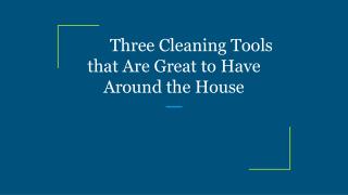 Three Cleaning Tools that Are Great to Have Around the House