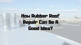 How Rubber Roof Repair Can Be A Good Idea?