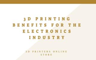 3D Printing Benefits For The Electronics Industry