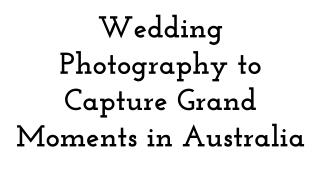 Wedding photography to capture grand moments in australia