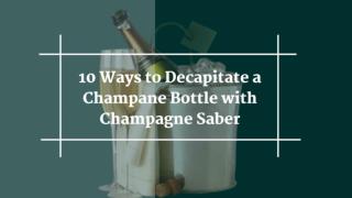 10 Ways to Decapitate a Champagne with Champagne Saber