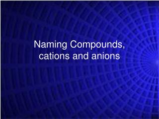 Naming Compounds, cations and anions