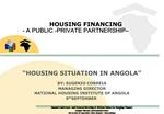 HOUSING FINANCING - A PUBLIC -PRIVATE PARTNERSHIP HOUSING SITUATION IN ANGOLA BY: EUGENIO CORREIA MANAGI