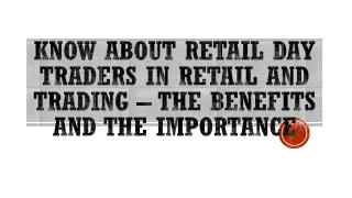 The benefits and the Importance of Retail day Traders in Retail and Trading