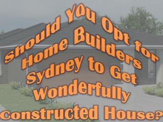 Should You Opt for Home Builders Sydney to Get Wonderfully Constructed House?