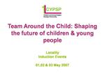 Team Around the Child: Shaping the future of children young people Locality Induction Events 01,02 03 May 2007