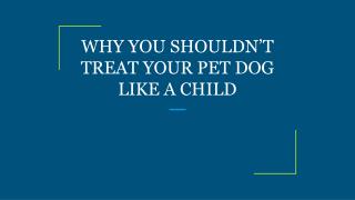 WHY YOU SHOULDNâ€™T TREAT YOUR PET DOG LIKE A CHILD