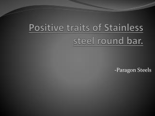Positive traits of Stainless steel round bar.