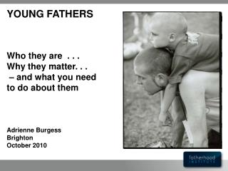 YOUNG FATHERS Who they are . . . Why they matter. . . – and what you need to do about them Adrienne Burgess Brighton