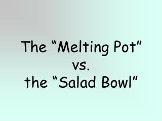 The “Melting Pot” vs. the “Salad Bowl”
