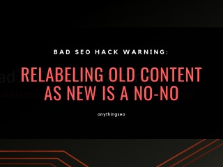 Bad SEO Hack Warning: Relabeling Old Content as New Is a No-no