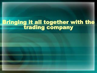 Bringing it all together with the trading company